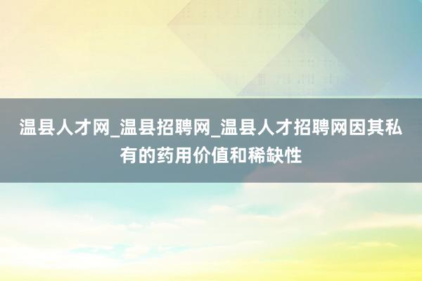 温县人才网_温县招聘网_温县人才招聘网因其私有的药用价值和稀缺性