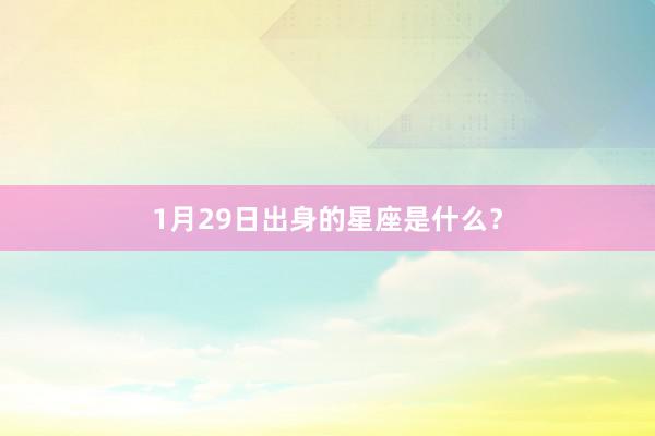 1月29日出身的星座是什么？