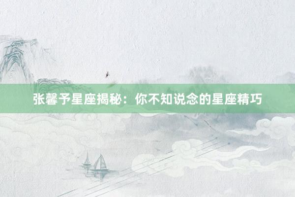 张馨予星座揭秘:你不知说念的星座精巧