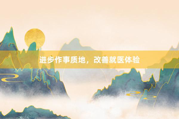 进步作事质地，改善就医体验